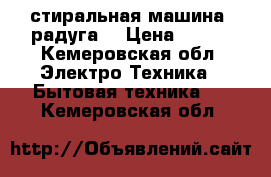 стиральная машина“ радуга“ › Цена ­ 600 - Кемеровская обл. Электро-Техника » Бытовая техника   . Кемеровская обл.